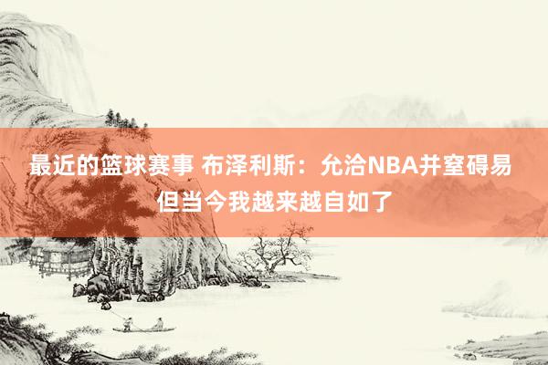 最近的篮球赛事 布泽利斯：允洽NBA并窒碍易 但当今我越来越自如了