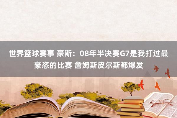 世界篮球赛事 豪斯：08年半决赛G7是我打过最豪恣的比赛 詹姆斯皮尔斯都爆发