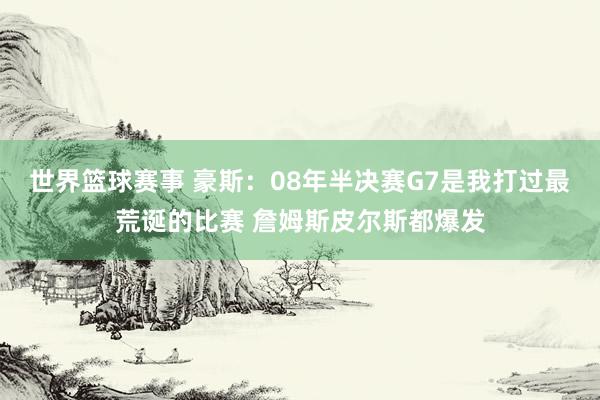 世界篮球赛事 豪斯：08年半决赛G7是我打过最荒诞的比赛 詹姆斯皮尔斯都爆发