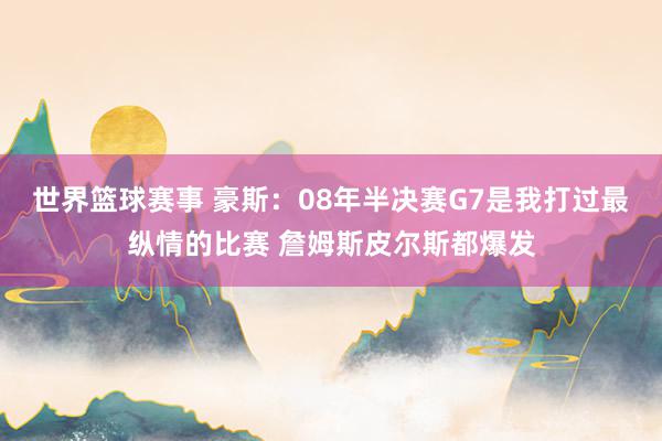 世界篮球赛事 豪斯：08年半决赛G7是我打过最纵情的比赛 詹姆斯皮尔斯都爆发