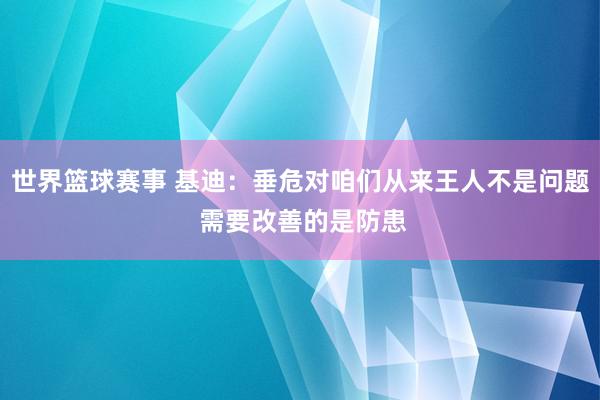 世界篮球赛事 基迪：垂危对咱们从来王人不是问题 需要改善的是防患