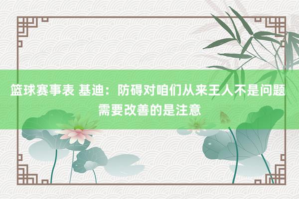 篮球赛事表 基迪：防碍对咱们从来王人不是问题 需要改善的是注意