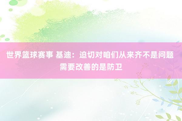 世界篮球赛事 基迪：迫切对咱们从来齐不是问题 需要改善的是防卫