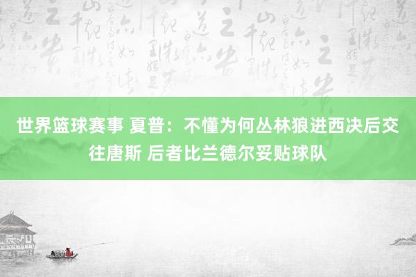 世界篮球赛事 夏普：不懂为何丛林狼进西决后交往唐斯 后者比兰德尔妥贴球队