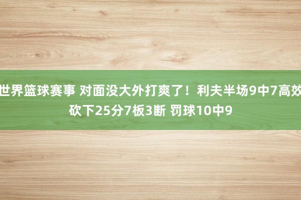 世界篮球赛事 对面没大外打爽了！利夫半场9中7高效砍下25分7板3断 罚球10中9