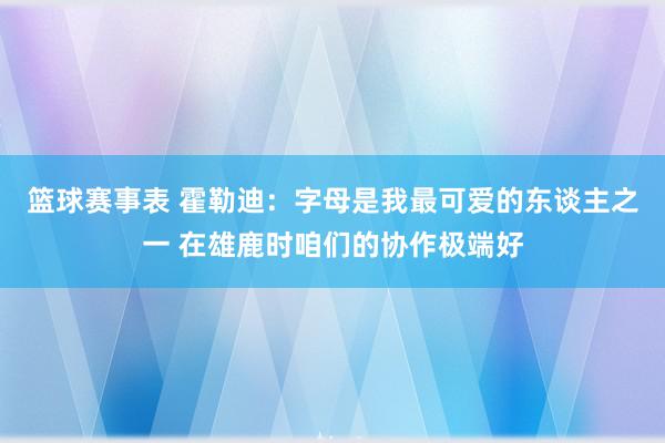 篮球赛事表 霍勒迪：字母是我最可爱的东谈主之一 在雄鹿时咱们的协作极端好