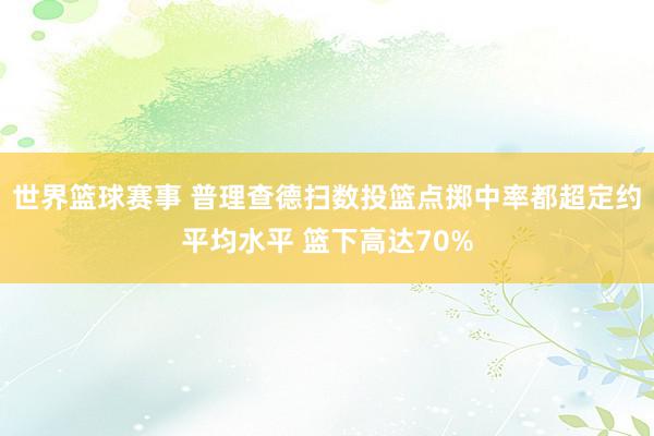 世界篮球赛事 普理查德扫数投篮点掷中率都超定约平均水平 篮下高达70%