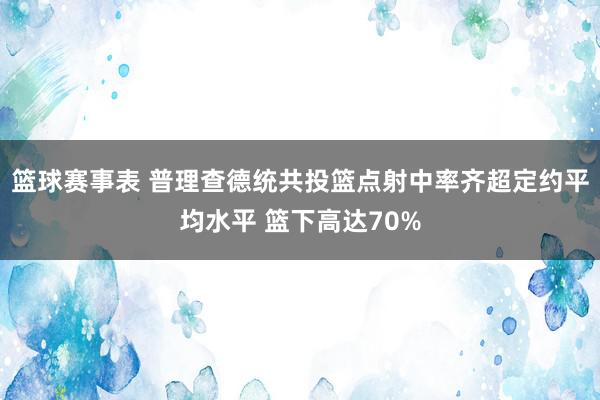 篮球赛事表 普理查德统共投篮点射中率齐超定约平均水平 篮下高达70%