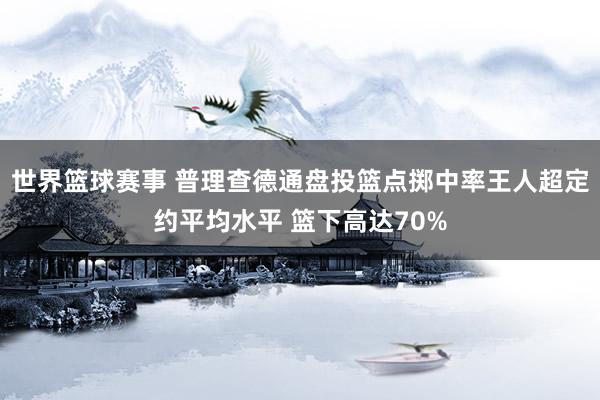 世界篮球赛事 普理查德通盘投篮点掷中率王人超定约平均水平 篮下高达70%