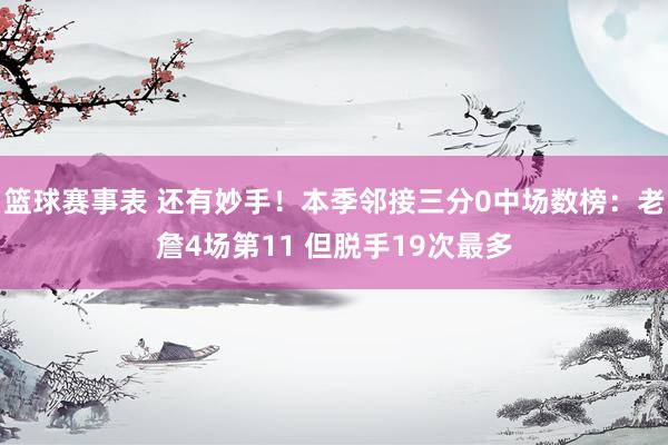 篮球赛事表 还有妙手！本季邻接三分0中场数榜：老詹4场第11 但脱手19次最多