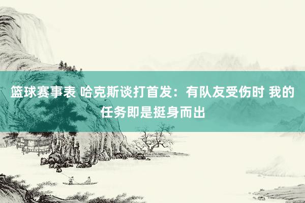 篮球赛事表 哈克斯谈打首发：有队友受伤时 我的任务即是挺身而出