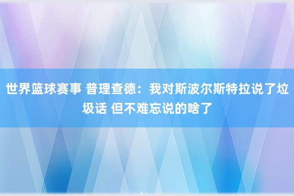 世界篮球赛事 普理查德：我对斯波尔斯特拉说了垃圾话 但不难忘说的啥了