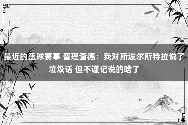 最近的篮球赛事 普理查德：我对斯波尔斯特拉说了垃圾话 但不谨记说的啥了