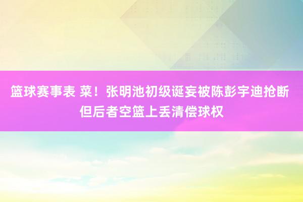 篮球赛事表 菜！张明池初级诞妄被陈彭宇迪抢断 但后者空篮上丢清偿球权