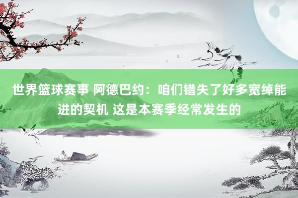 世界篮球赛事 阿德巴约：咱们错失了好多宽绰能进的契机 这是本赛季经常发生的