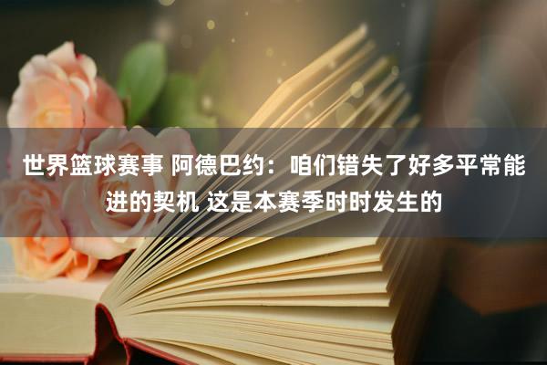 世界篮球赛事 阿德巴约：咱们错失了好多平常能进的契机 这是本赛季时时发生的