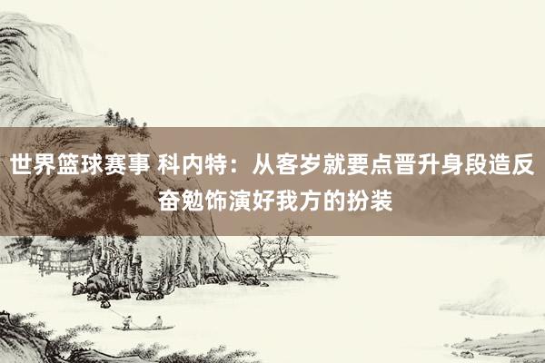 世界篮球赛事 科内特：从客岁就要点晋升身段造反 奋勉饰演好我方的扮装