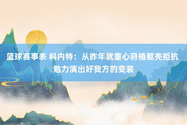 篮球赛事表 科内特：从昨年就重心莳植躯壳拒抗 勉力演出好我方的变装