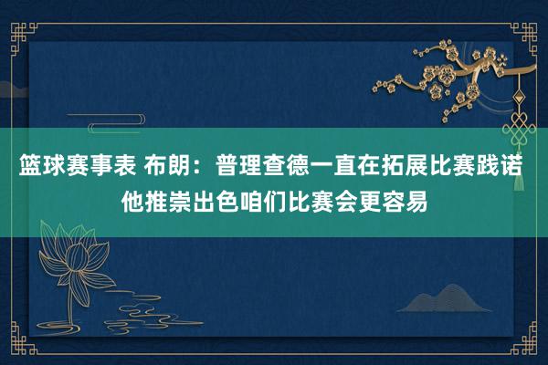 篮球赛事表 布朗：普理查德一直在拓展比赛践诺 他推崇出色咱们比赛会更容易