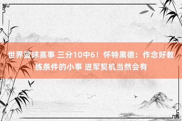 世界篮球赛事 三分10中6！怀特黑德：作念好教练条件的小事 进军契机当然会有