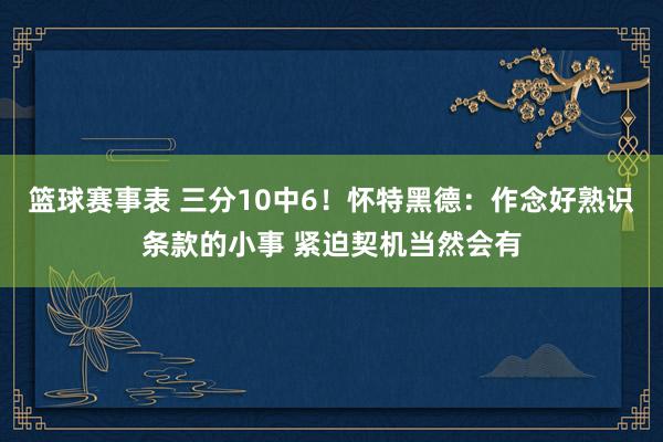 篮球赛事表 三分10中6！怀特黑德：作念好熟识条款的小事 紧迫契机当然会有