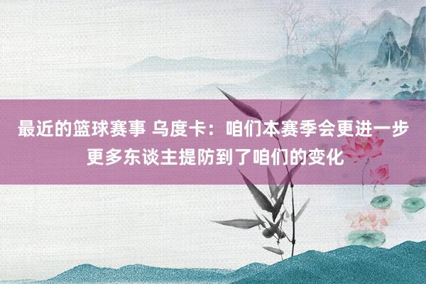 最近的篮球赛事 乌度卡：咱们本赛季会更进一步 更多东谈主提防到了咱们的变化