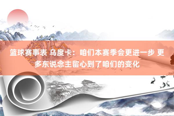 篮球赛事表 乌度卡：咱们本赛季会更进一步 更多东说念主留心到了咱们的变化