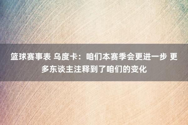 篮球赛事表 乌度卡：咱们本赛季会更进一步 更多东谈主注释到了咱们的变化