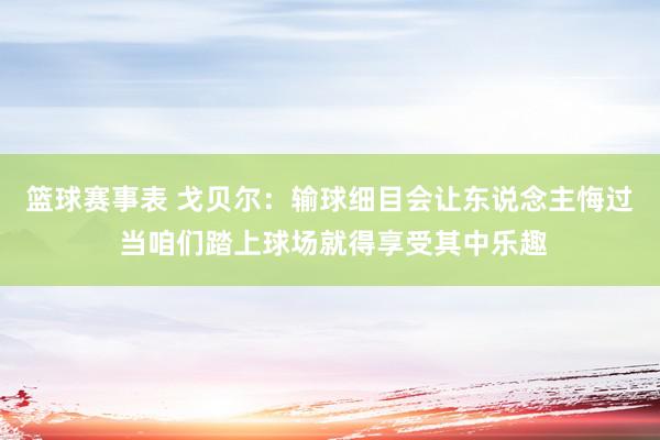 篮球赛事表 戈贝尔：输球细目会让东说念主悔过 当咱们踏上球场就得享受其中乐趣