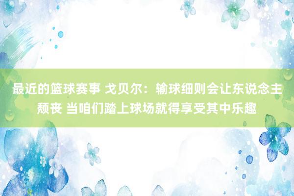 最近的篮球赛事 戈贝尔：输球细则会让东说念主颓丧 当咱们踏上球场就得享受其中乐趣