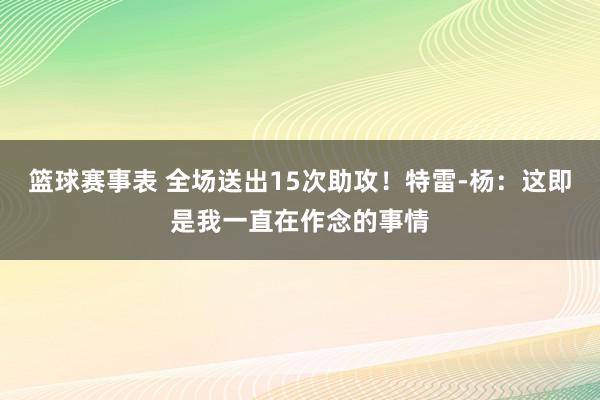 篮球赛事表 全场送出15次助攻！特雷-杨：这即是我一直在作念的事情