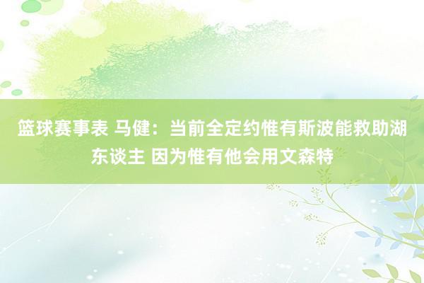 篮球赛事表 马健：当前全定约惟有斯波能救助湖东谈主 因为惟有他会用文森特