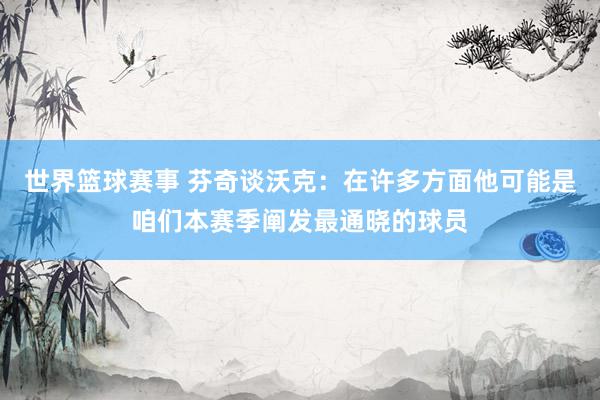 世界篮球赛事 芬奇谈沃克：在许多方面他可能是咱们本赛季阐发最通晓的球员