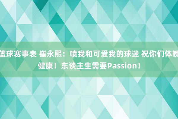 篮球赛事表 崔永熙：喷我和可爱我的球迷 祝你们体魄健康！东谈主生需要Passion！