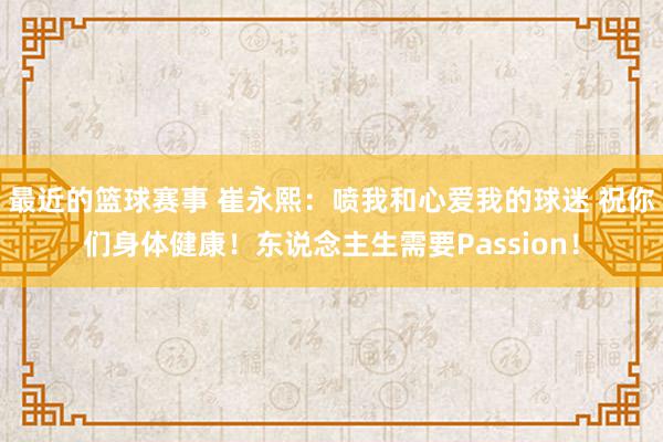 最近的篮球赛事 崔永熙：喷我和心爱我的球迷 祝你们身体健康！东说念主生需要Passion！