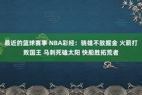 最近的篮球赛事 NBA彩经：骁雄不敌掘金 火箭打败国王 马刺死磕太阳 快船胜拓荒者