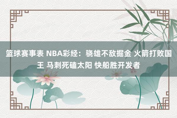 篮球赛事表 NBA彩经：骁雄不敌掘金 火箭打败国王 马刺死磕太阳 快船胜开发者