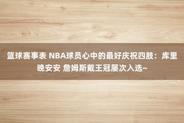 篮球赛事表 NBA球员心中的最好庆祝四肢：库里晚安安 詹姆斯戴王冠屡次入选~