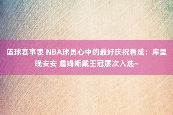 篮球赛事表 NBA球员心中的最好庆祝看成：库里晚安安 詹姆斯戴王冠屡次入选~