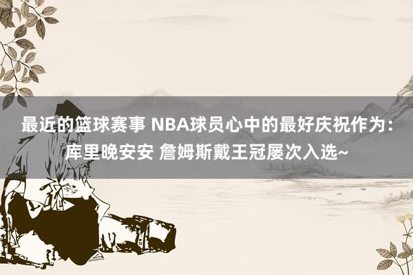 最近的篮球赛事 NBA球员心中的最好庆祝作为：库里晚安安 詹姆斯戴王冠屡次入选~