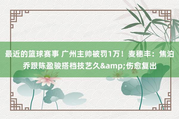 最近的篮球赛事 广州主帅被罚1万！麦穗丰：焦泊乔跟陈盈骏搭档技艺久&伤愈复出