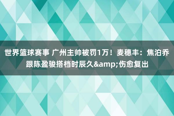 世界篮球赛事 广州主帅被罚1万！麦穗丰：焦泊乔跟陈盈骏搭档时辰久&伤愈复出