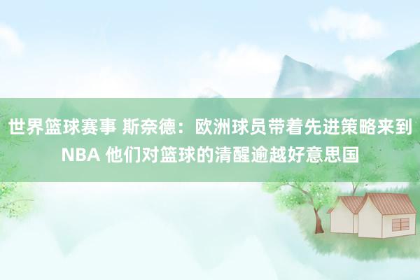 世界篮球赛事 斯奈德：欧洲球员带着先进策略来到NBA 他们对篮球的清醒逾越好意思国