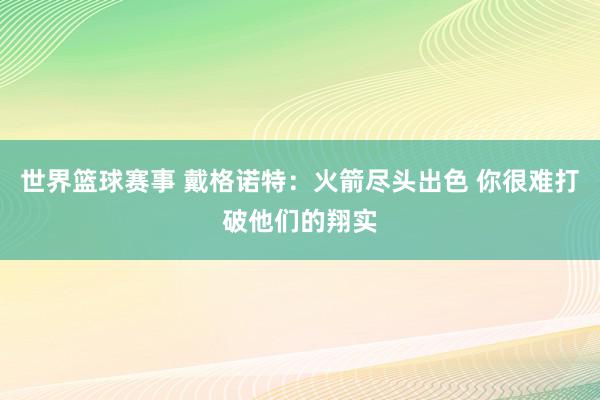 世界篮球赛事 戴格诺特：火箭尽头出色 你很难打破他们的翔实