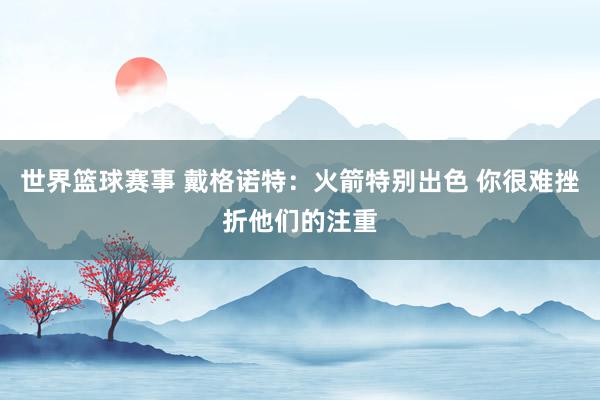 世界篮球赛事 戴格诺特：火箭特别出色 你很难挫折他们的注重