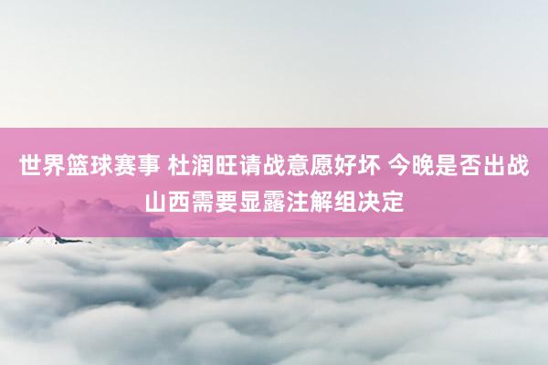 世界篮球赛事 杜润旺请战意愿好坏 今晚是否出战山西需要显露注解组决定