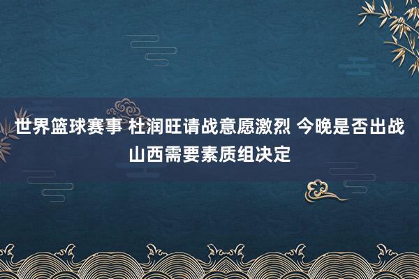 世界篮球赛事 杜润旺请战意愿激烈 今晚是否出战山西需要素质组决定