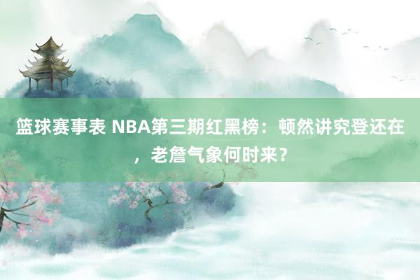 篮球赛事表 NBA第三期红黑榜：顿然讲究登还在，老詹气象何时来？