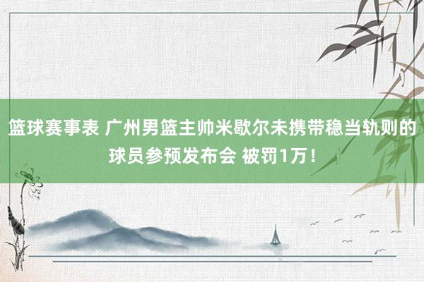 篮球赛事表 广州男篮主帅米歇尔未携带稳当轨则的球员参预发布会 被罚1万！