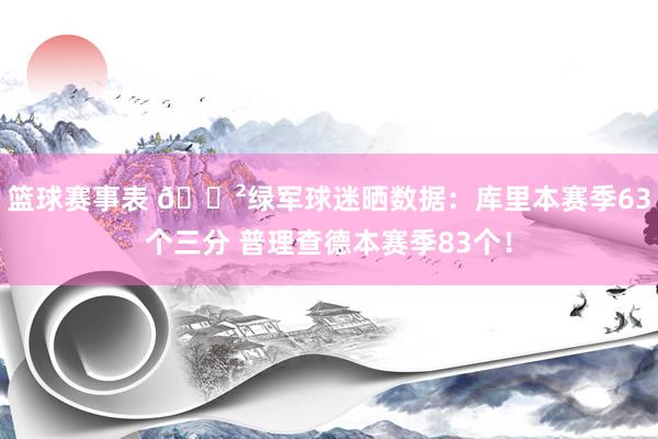 篮球赛事表 😲绿军球迷晒数据：库里本赛季63个三分 普理查德本赛季83个！